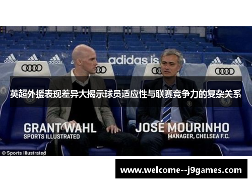 英超外援表现差异大揭示球员适应性与联赛竞争力的复杂关系 英超外援表现差异大揭示球员适应性与联赛竞争力的复杂关系