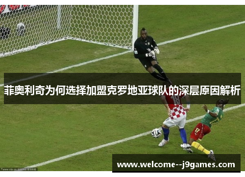 菲奥利奇为何选择加盟克罗地亚球队的深层原因解析 菲奥利奇为何选择加盟克罗地亚球队的深层原因解析