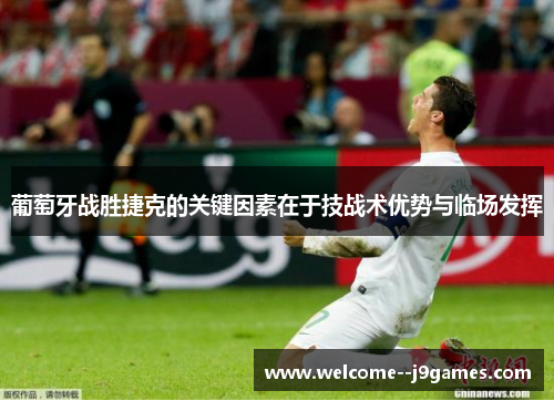 葡萄牙战胜捷克的关键因素在于技战术优势与临场发挥