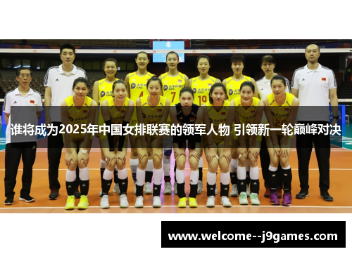 谁将成为2025年中国女排联赛的领军人物 引领新一轮巅峰对决 谁将成为2025年中国女排联赛的领军人物 引领新一轮巅峰对决