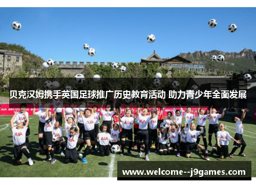 贝克汉姆携手英国足球推广历史教育活动 助力青少年全面发展 贝克汉姆携手英国足球推广历史教育活动 助力青少年全面发展