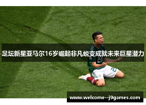 足坛新星亚马尔16岁崛起非凡蜕变成就未来巨星潜力 足坛新星亚马尔16岁崛起非凡蜕变成就未来巨星潜力