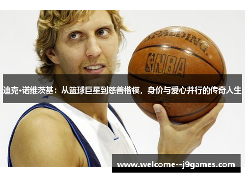 迪克·诺维茨基:从篮球巨星到慈善楷模,身价与爱心并行的传奇人生 迪克·诺维茨基:从篮球巨星到慈善楷模,身价与爱心并行的传奇人生