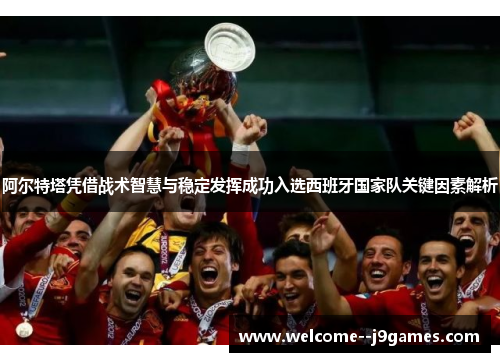 阿尔特塔凭借战术智慧与稳定发挥成功入选西班牙国家队关键因素解析 阿尔特塔凭借战术智慧与稳定发挥成功入选西班牙国家队关键因素解析