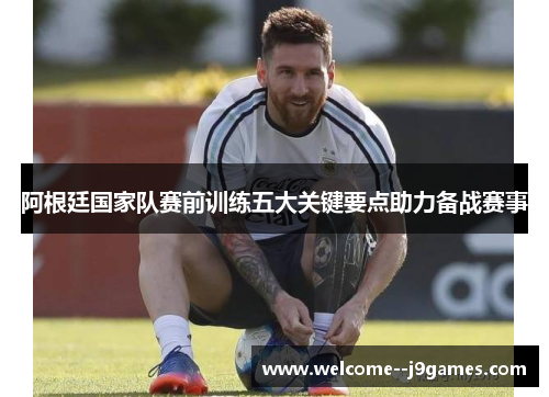 阿根廷国家队赛前训练五大关键要点助力备战赛事
