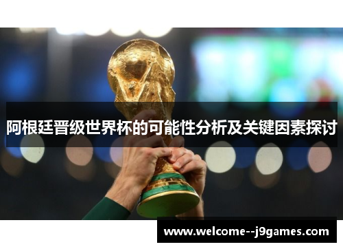 阿根廷晋级世界杯的可能性分析及关键因素探讨 阿根廷晋级世界杯的可能性分析及关键因素探讨