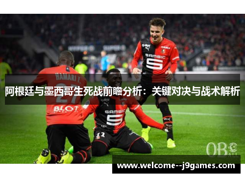 阿根廷与墨西哥生死战前瞻分析：关键对决与战术解析