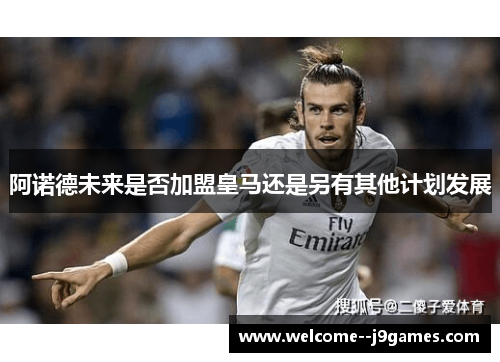 阿诺德未来是否加盟皇马还是另有其他计划发展