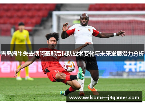 青岛海牛失去博阿基耶后球队战术变化与未来发展潜力分析 青岛海牛失去博阿基耶后球队战术变化与未来发展潜力分析