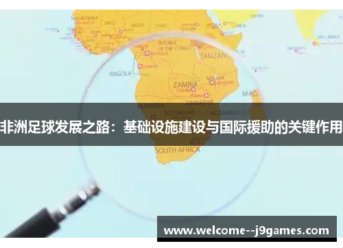非洲足球发展之路:基础设施建设与国际援助的关键作用 非洲足球发展之路:基础设施建设与国际援助的关键作用