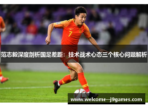 范志毅深度剖析国足差距:技术战术心态三个核心问题解析 范志毅深度剖析国足差距:技术战术心态三个核心问题解析