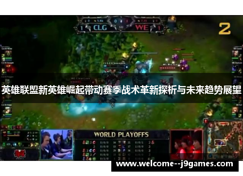 英雄联盟新英雄崛起带动赛季战术革新探析与未来趋势展望 英雄联盟新英雄崛起带动赛季战术革新探析与未来趋势展望