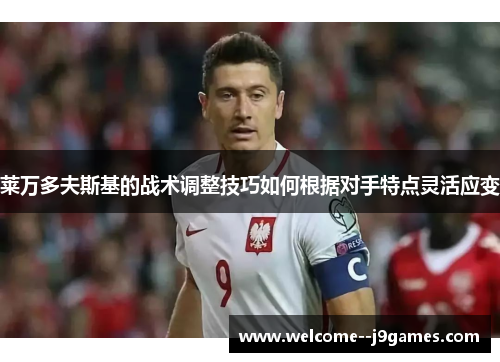 莱万多夫斯基的战术调整技巧如何根据对手特点灵活应变