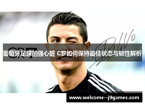 葡萄牙足球的强心脏 C罗如何保持最佳状态与韧性解析