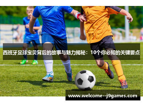 西班牙足球宝贝背后的故事与魅力揭秘:10个你必知的关键要点 西班牙足球宝贝背后的故事与魅力揭秘:10个你必知的关键要点