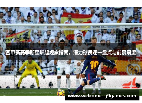 西甲新赛季新星崛起观察指南，潜力球员逐一盘点与前景展望