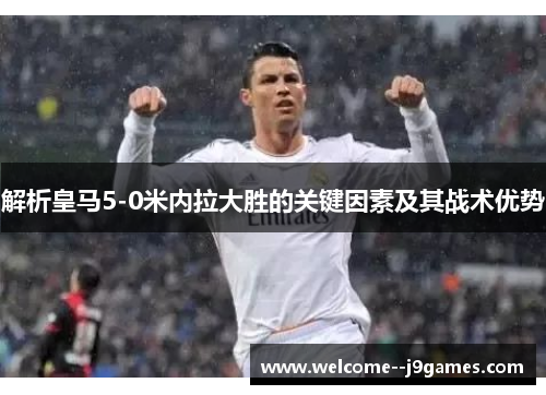 解析皇马5-0米内拉大胜的关键因素及其战术优势 解析皇马5-0米内拉大胜的关键因素及其战术优势