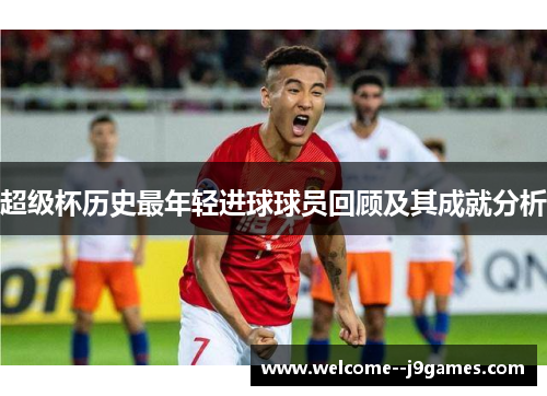 超级杯历史最年轻进球球员回顾及其成就分析 超级杯历史最年轻进球球员回顾及其成就分析