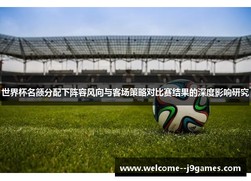 世界杯名额分配下阵容风向与客场策略对比赛结果的深度影响研究 世界杯名额分配下阵容风向与客场策略对比赛结果的深度影响研究