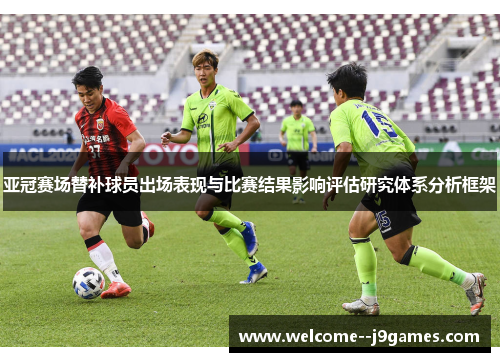 亚冠赛场替补球员出场表现与比赛结果影响评估研究体系分析框架 亚冠赛场替补球员出场表现与比赛结果影响评估研究体系分析框架