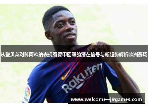 从登贝莱对阵阿森纳表现看德甲回暖的潜在信号与新趋势解析欧洲赛场 从登贝莱对阵阿森纳表现看德甲回暖的潜在信号与新趋势解析欧洲赛场