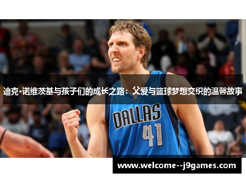 迪克·诺维茨基与孩子们的成长之路：父爱与篮球梦想交织的温馨故事