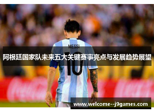 阿根廷国家队未来五大关键赛事亮点与发展趋势展望