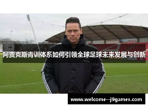 阿贾克斯青训体系如何引领全球足球未来发展与创新