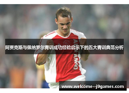 阿贾克斯与佩纳罗尔青训成功经验启示下的五大青训典范分析 阿贾克斯与佩纳罗尔青训成功经验启示下的五大青训典范分析