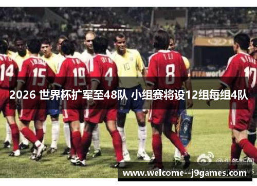 2026 世界杯扩军至48队 小组赛将设12组每组4队 2026 世界杯扩军至48队 小组赛将设12组每组4队
