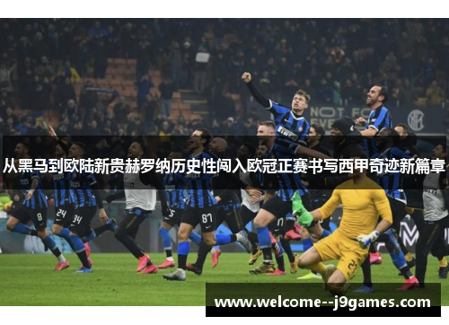 从黑马到欧陆新贵赫罗纳历史性闯入欧冠正赛书写西甲奇迹新篇章