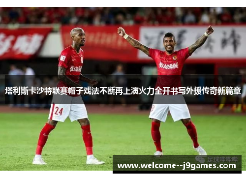 塔利斯卡沙特联赛帽子戏法不断再上演火力全开书写外援传奇新篇章