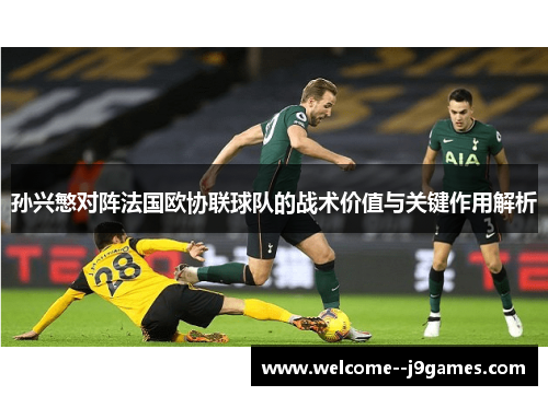 孙兴慜对阵法国欧协联球队的战术价值与关键作用解析