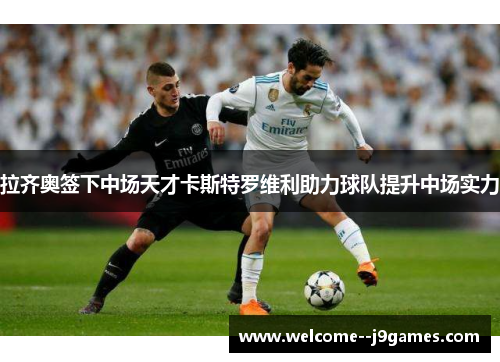拉齐奥签下中场天才卡斯特罗维利助力球队提升中场实力 拉齐奥签下中场天才卡斯特罗维利助力球队提升中场实力