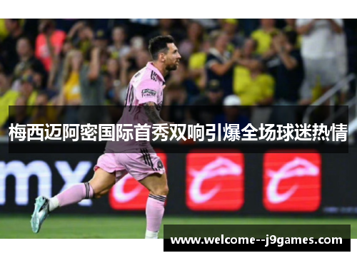梅西迈阿密国际首秀双响引爆全场球迷热情