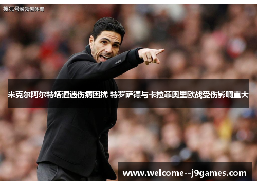 米克尔阿尔特塔遭遇伤病困扰 特罗萨德与卡拉菲奥里欧战受伤影响重大 米克尔阿尔特塔遭遇伤病困扰 特罗萨德与卡拉菲奥里欧战受伤影响重大