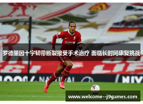 罗德里因十字韧带断裂接受手术治疗 面临长时间康复挑战
