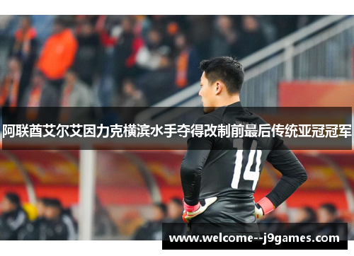 阿联酋艾尔艾因力克横滨水手夺得改制前最后传统亚冠冠军 阿联酋艾尔艾因力克横滨水手夺得改制前最后传统亚冠冠军