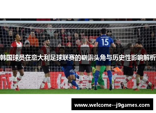 韩国球员在意大利足球联赛的崭露头角与历史性影响解析