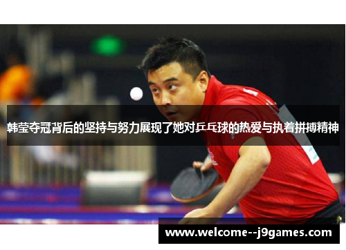 韩莹夺冠背后的坚持与努力展现了她对乒乓球的热爱与执着拼搏精神