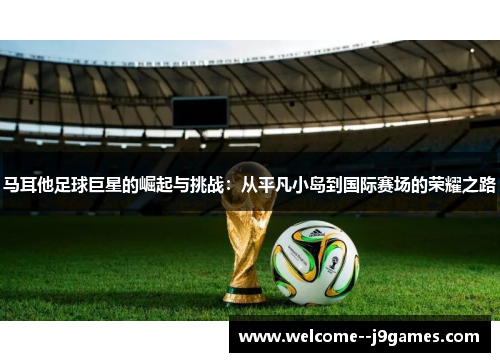 马耳他足球巨星的崛起与挑战：从平凡小岛到国际赛场的荣耀之路