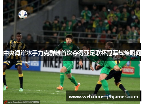 中央海岸水手力克群雄首次夺得亚足联杯冠军辉煌瞬间