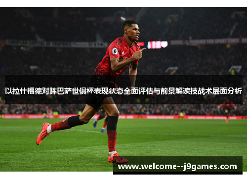 以拉什福德对阵巴萨世俱杯表现状态全面评估与前景解读技战术层面分析