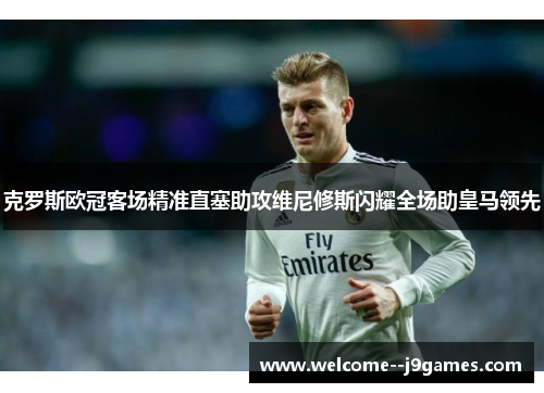 克罗斯欧冠客场精准直塞助攻维尼修斯闪耀全场助皇马领先