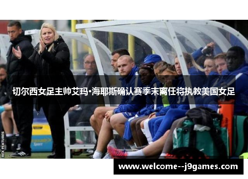切尔西女足主帅艾玛·海耶斯确认赛季末离任将执教美国女足