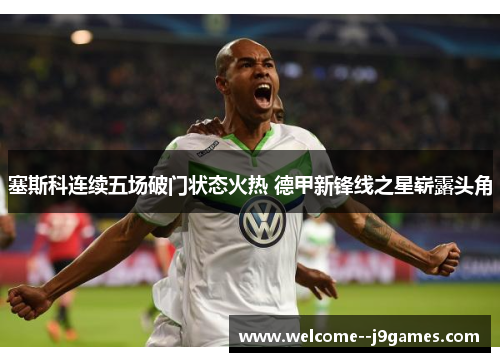 塞斯科连续五场破门状态火热 德甲新锋线之星崭露头角