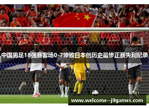 中国男足18强赛客场0-7惨败日本创历史最惨正赛失利纪录 中国男足18强赛客场0-7惨败日本创历史最惨正赛失利纪录