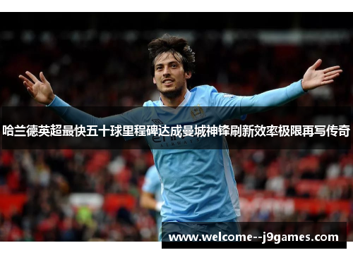哈兰德英超最快五十球里程碑达成曼城神锋刷新效率极限再写传奇