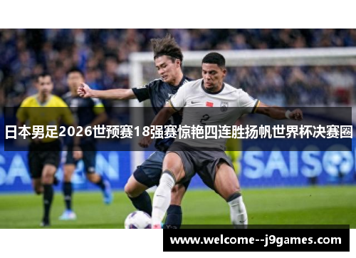 日本男足2026世预赛18强赛惊艳四连胜扬帆世界杯决赛圈 日本男足2026世预赛18强赛惊艳四连胜扬帆世界杯决赛圈