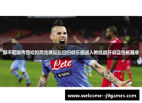 那不勒斯传奇哈姆西克退役后回归俱乐部进入教练组开启蓝色新篇章 那不勒斯传奇哈姆西克退役后回归俱乐部进入教练组开启蓝色新篇章